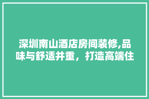 深圳南山酒店房间装修,品味与舒适并重，打造高端住宿体验