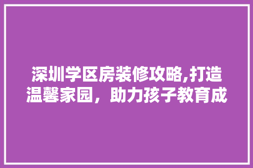 深圳学区房装修攻略,打造温馨家园，助力孩子教育成长 施工技术