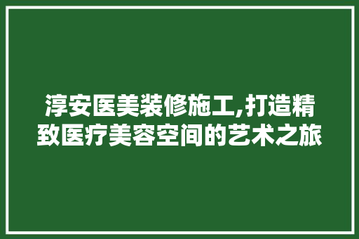 淳安医美装修施工,打造精致医疗美容空间的艺术之旅 知识问答