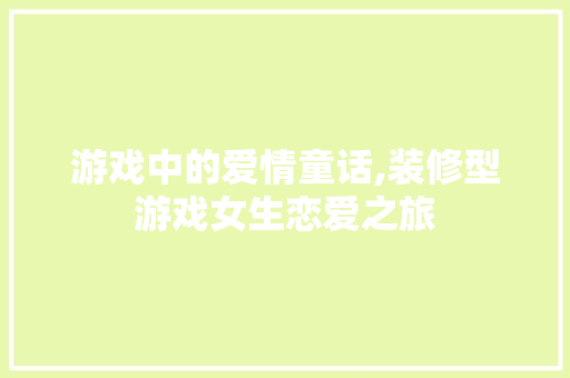 游戏中的爱情童话,装修型游戏女生恋爱之旅 设计原则