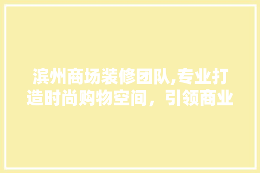 滨州商场装修团队,专业打造时尚购物空间，引领商业美学新潮流