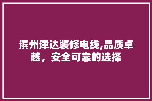 滨州津达装修电线,品质卓越，安全可靠的选择
