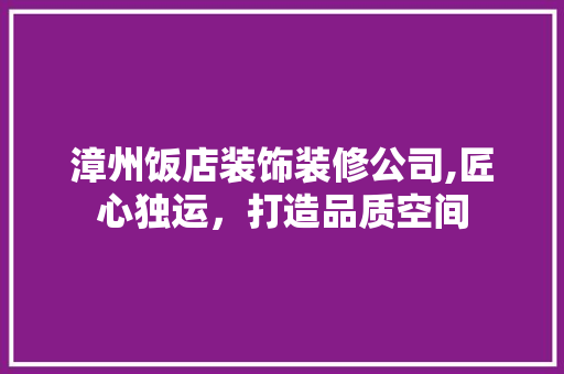 漳州饭店装饰装修公司,匠心独运，打造品质空间 建筑设计