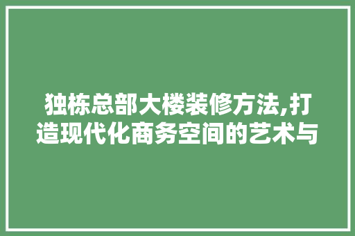 独栋总部大楼装修方法,打造现代化商务空间的艺术与方法 常见问题