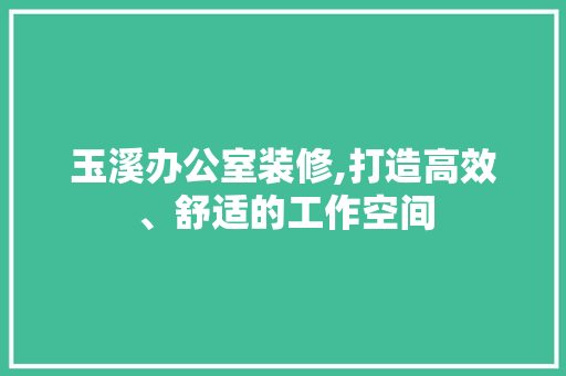 玉溪办公室装修,打造高效、舒适的工作空间