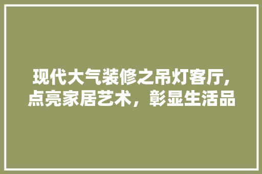 现代大气装修之吊灯客厅,点亮家居艺术，彰显生活品味 知识问答