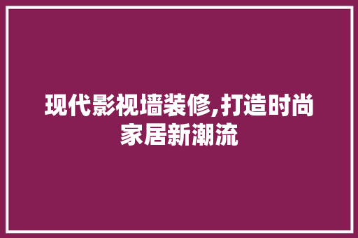 现代影视墙装修,打造时尚家居新潮流 生态建筑设计