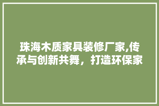 珠海木质家具装修厂家,传承与创新共舞，打造环保家居新风尚 新型材料