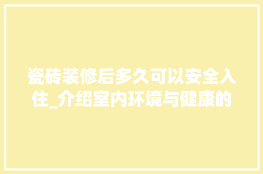 瓷砖装修后多久可以安全入住_介绍室内环境与健康的关系 施工管理