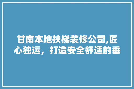 甘南本地扶梯装修公司,匠心独运，打造安全舒适的垂直空间 常见问题