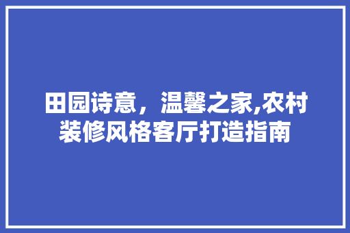 田园诗意，温馨之家,农村装修风格客厅打造指南 新型材料