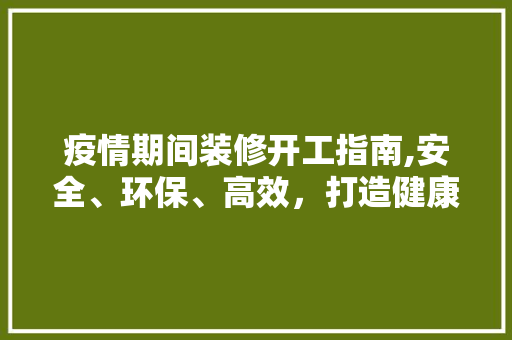 疫情期间装修开工指南,安全、环保、高效，打造健康家居环境 施工管理