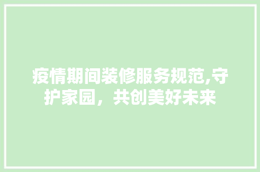 疫情期间装修服务规范,守护家园，共创美好未来 材料设备