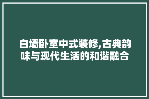 白墙卧室中式装修,古典韵味与现代生活的和谐融合 新型材料