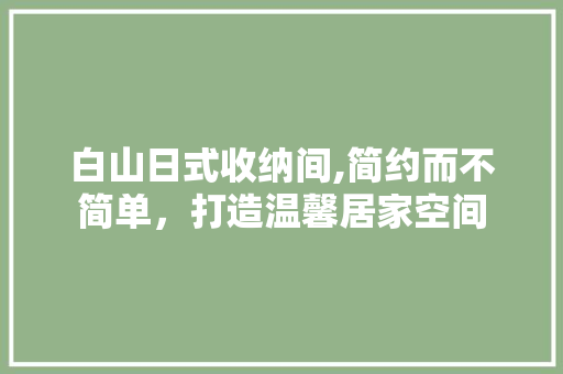 白山日式收纳间,简约而不简单，打造温馨居家空间 建筑设计