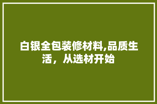 白银全包装修材料,品质生活，从选材开始