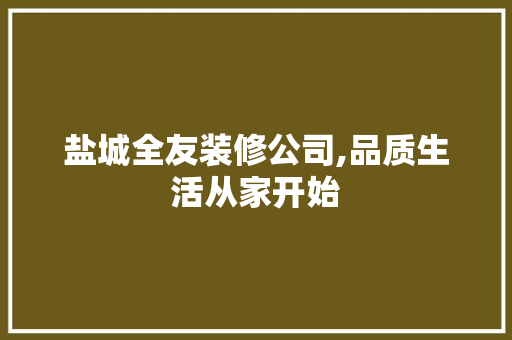盐城全友装修公司,品质生活从家开始