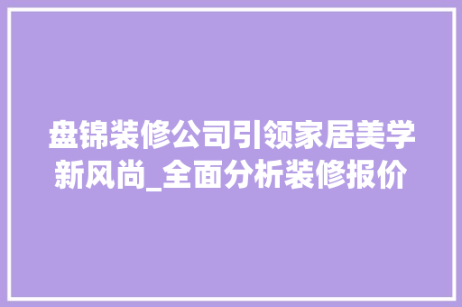 盘锦装修公司引领家居美学新风尚_全面分析装修报价与品质生活