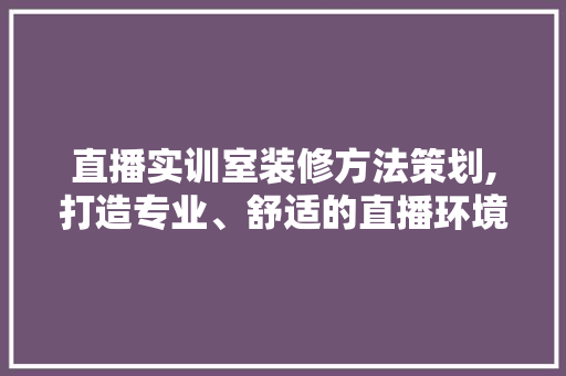 直播实训室装修方法策划,打造专业、舒适的直播环境