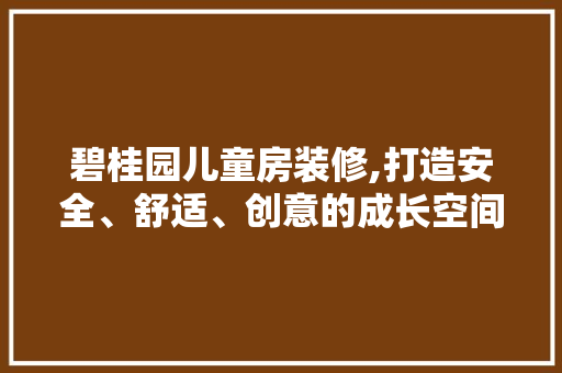 碧桂园儿童房装修,打造安全、舒适、创意的成长空间 材料设备