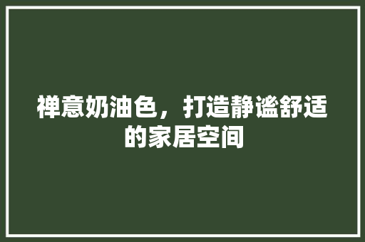 禅意奶油色，打造静谧舒适的家居空间