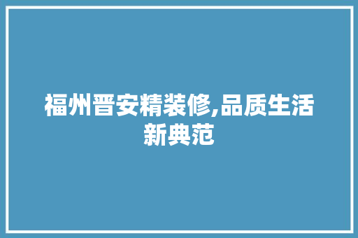 福州晋安精装修,品质生活新典范