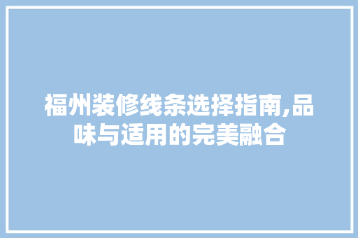 福州装修线条选择指南,品味与适用的完美融合 材料设备