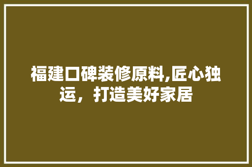 福建口碑装修原料,匠心独运，打造美好家居 新型材料