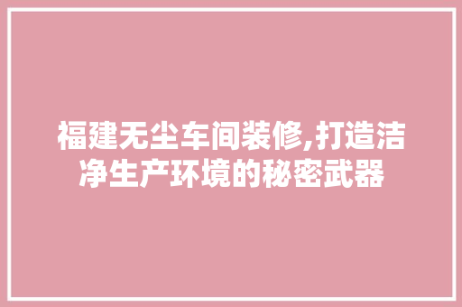 福建无尘车间装修,打造洁净生产环境的秘密武器 建筑设计