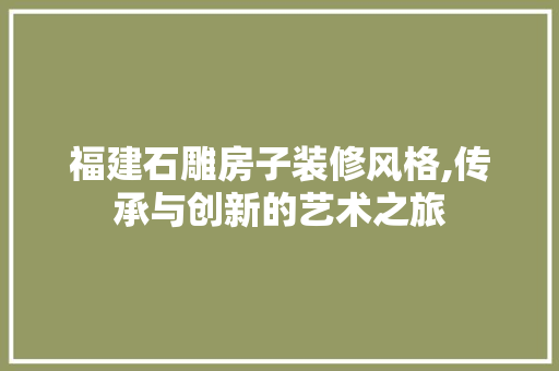 福建石雕房子装修风格,传承与创新的艺术之旅 新型材料