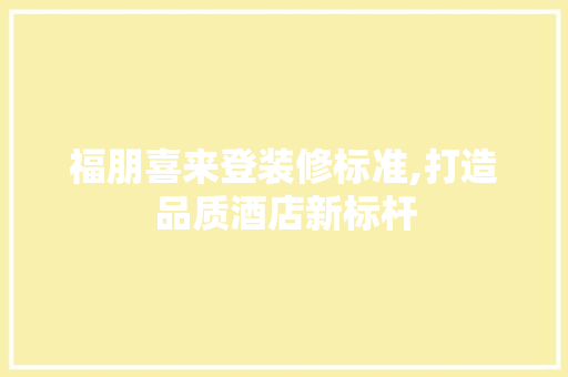 福朋喜来登装修标准,打造品质酒店新标杆 建筑法规