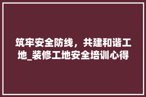 筑牢安全防线，共建和谐工地_装修工地安全培训心得 工艺流程