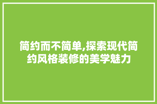 简约而不简单,探索现代简约风格装修的美学魅力