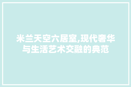 米兰天空六居室,现代奢华与生活艺术交融的典范 住宅建筑设计