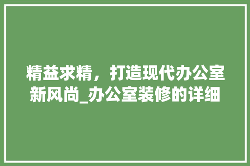 精益求精，打造现代办公室新风尚_办公室装修的详细分析 施工技术