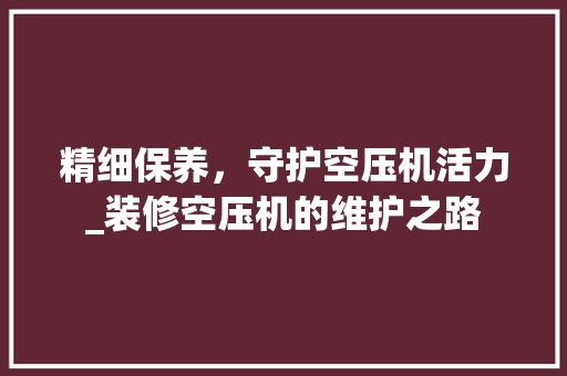 精细保养，守护空压机活力_装修空压机的维护之路 建筑设计
