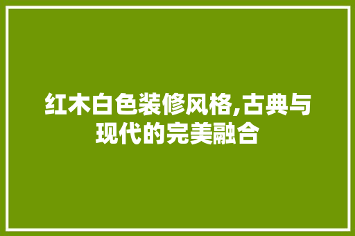 红木白色装修风格,古典与现代的完美融合 住宅建筑设计