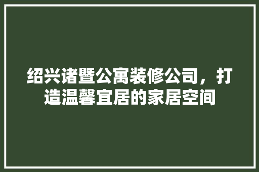 绍兴诸暨公寓装修公司，打造温馨宜居的家居空间