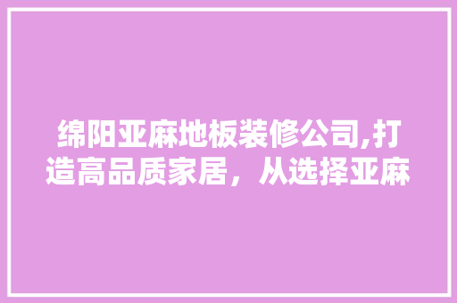 绵阳亚麻地板装修公司,打造高品质家居，从选择亚麻地板开始