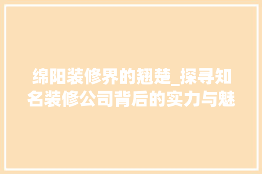 绵阳装修界的翘楚_探寻知名装修公司背后的实力与魅力