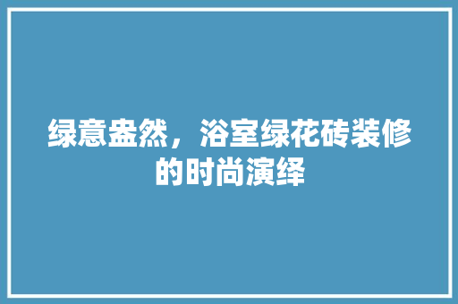 绿意盎然，浴室绿花砖装修的时尚演绎 常见问题