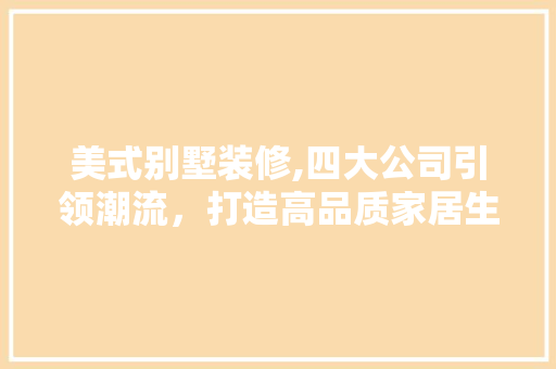 美式别墅装修,四大公司引领潮流，打造高品质家居生活 新型材料