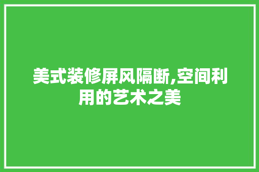 美式装修屏风隔断,空间利用的艺术之美