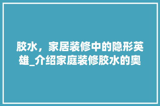 胶水，家居装修中的隐形英雄_介绍家庭装修胶水的奥秘 施工工艺