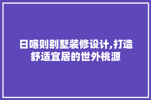 日喀则别墅装修设计,打造舒适宜居的世外桃源