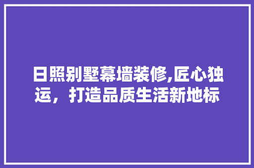 日照别墅幕墙装修,匠心独运，打造品质生活新地标