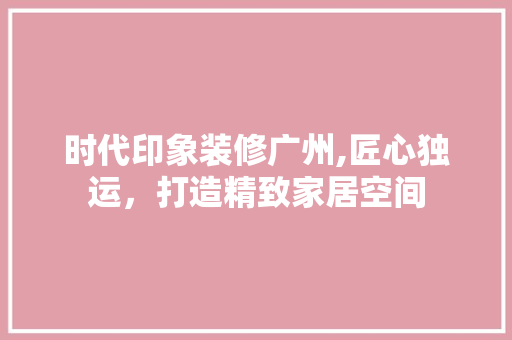 时代印象装修广州,匠心独运，打造精致家居空间 新型材料