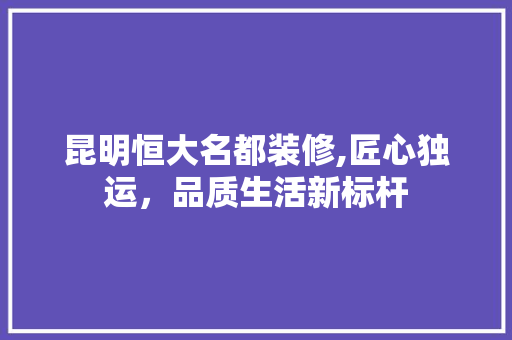 昆明恒大名都装修,匠心独运，品质生活新标杆 施工工艺