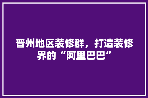 晋州地区装修群，打造装修界的“阿里巴巴” 施工管理