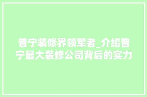 普宁装修界领军者_介绍普宁最大装修公司背后的实力与魅力